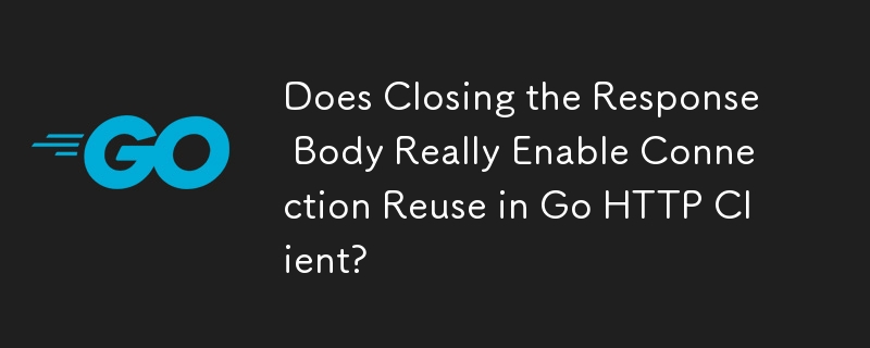 Does Closing the Response Body Really Enable Connection Reuse in Go HTTP Client? 
