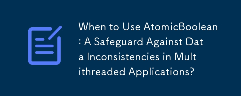 When to Use AtomicBoolean: A Safeguard Against Data Inconsistencies in Multithreaded Applications?