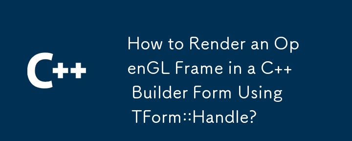 How to Render an OpenGL Frame in a C   Builder Form Using TForm::Handle? 
