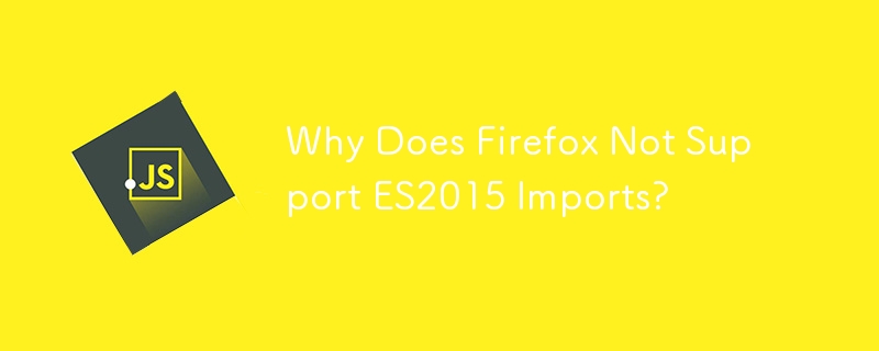 Why Does Firefox Not Support ES2015 Imports?