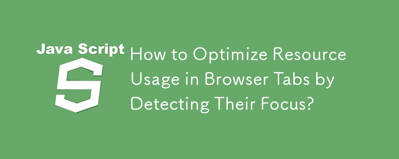 How to Optimize Resource Usage in Browser Tabs by Detecting Their Focus?