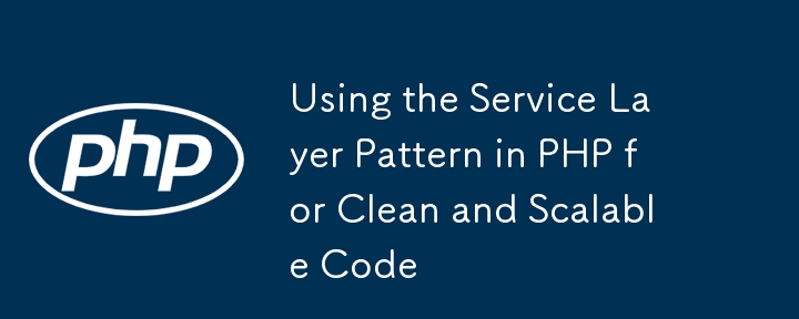 Using the Service Layer Pattern in PHP for Clean and Scalable Code