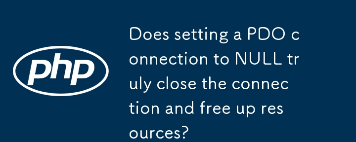 Does setting a PDO connection to NULL truly close the connection and free up resources? 
