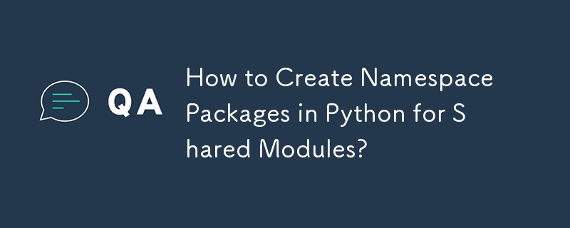 How to Create Namespace Packages in Python for Shared Modules?