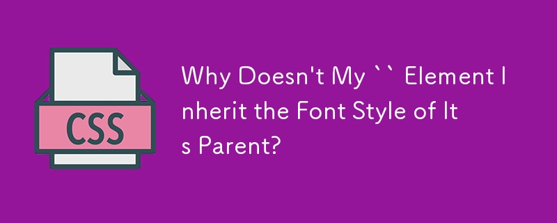 Why Doesn\'t My `` Element Inherit the Font Style of Its Parent? 
