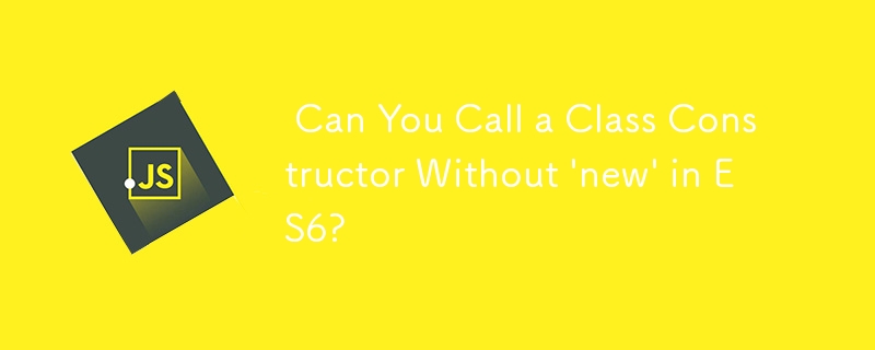  Can You Call a Class Constructor Without \'new\' in ES6? 
