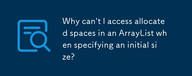 Why can\'t I access allocated spaces in an ArrayList when specifying an initial size? 
