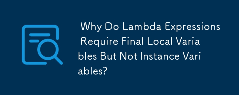  Why Do Lambda Expressions Require Final Local Variables But Not Instance Variables? 
