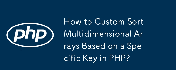 How to Custom Sort Multidimensional Arrays Based on a Specific Key in PHP?