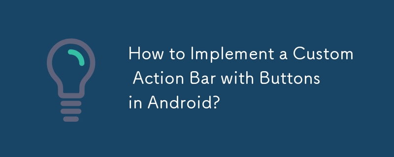 How to Implement a Custom Action Bar with Buttons in Android? 
