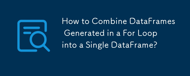 How to Combine DataFrames Generated in a For Loop into a Single DataFrame? 
