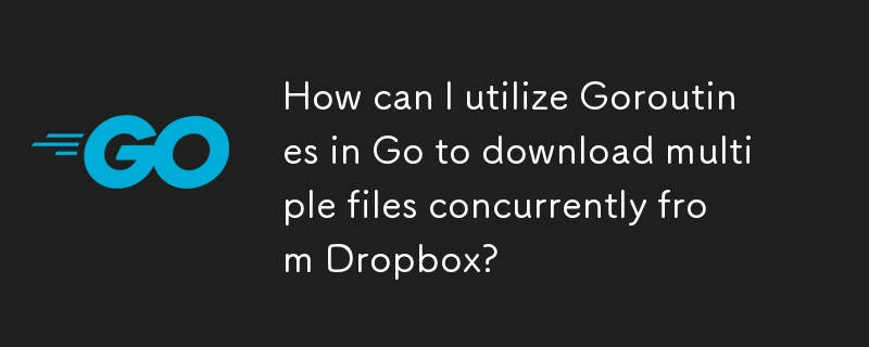 How can I utilize Goroutines in Go to download multiple files concurrently from Dropbox? 
