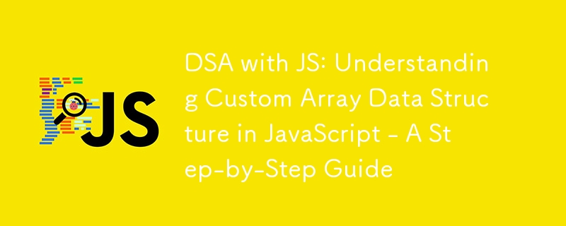 DSA with JS: Understanding Custom Array Data Structure in JavaScript - A Step-by-Step Guide