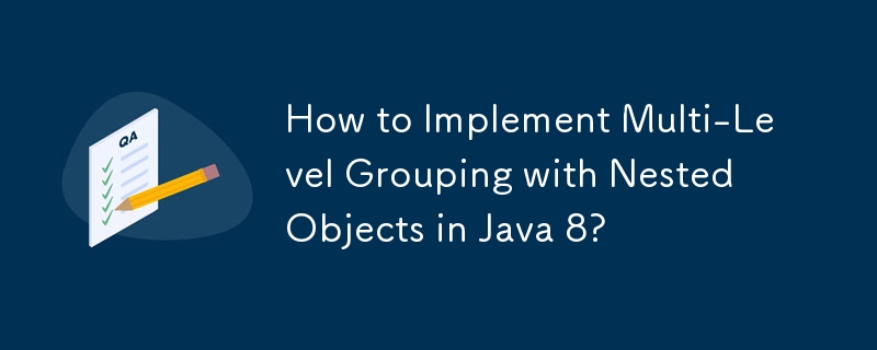 How to Implement Multi-Level Grouping with Nested Objects in Java 8?