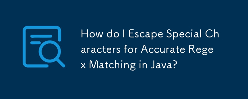 How do I Escape Special Characters for Accurate Regex Matching in Java? 
