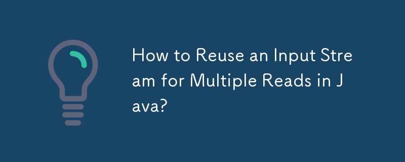 How to Reuse an Input Stream for Multiple Reads in Java? 
