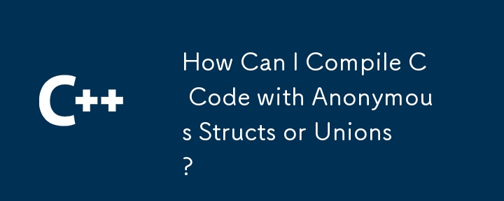 How Can I Compile C Code with Anonymous Structs or Unions? 
