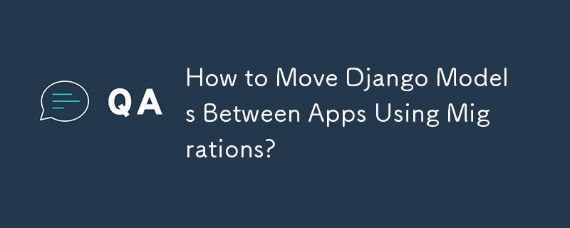 How to Move Django Models Between Apps Using Migrations? 
