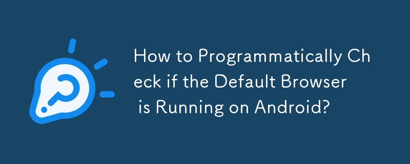 How to Programmatically Check if the Default Browser is Running on Android? 
