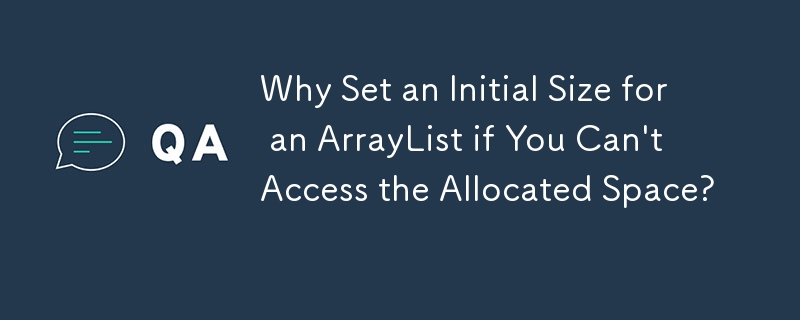 Why Set an Initial Size for an ArrayList if You Can\'t Access the Allocated Space? 
