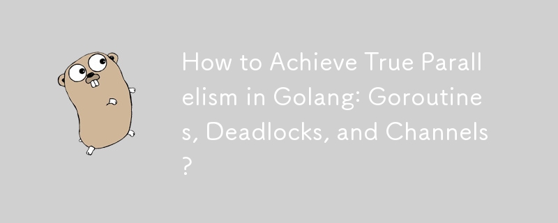 How to Achieve True Parallelism in Golang: Goroutines, Deadlocks, and Channels? 
