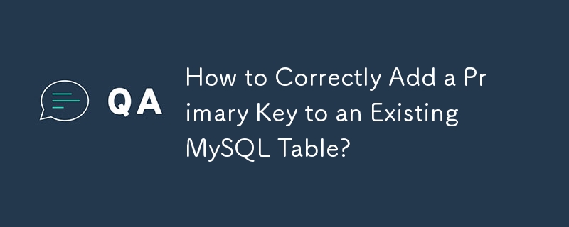 How to Correctly Add a Primary Key to an Existing MySQL Table? 
