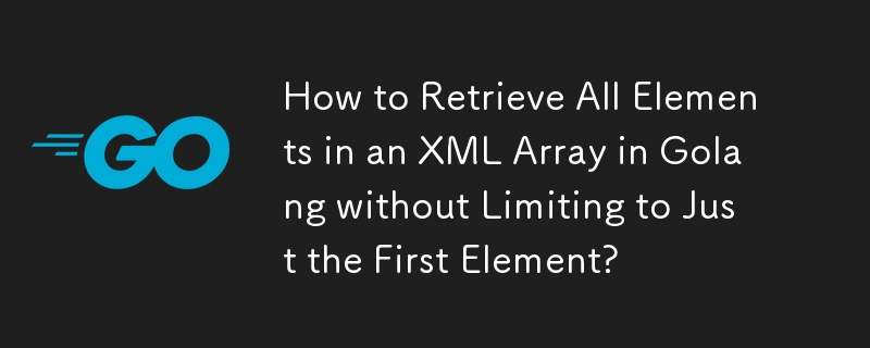 How to Retrieve All Elements in an XML Array in Golang without Limiting to Just the First Element?