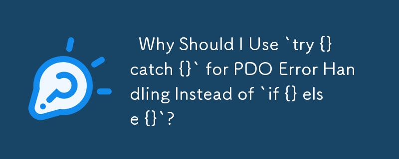   Why Should I Use `try {} catch {}` for PDO Error Handling Instead of `if {} else {}`? 
