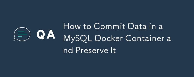 How to Commit Data in a MySQL Docker Container and Preserve It