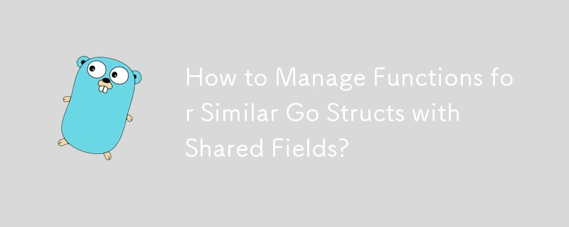 How to Manage Functions for Similar Go Structs with Shared Fields? 
