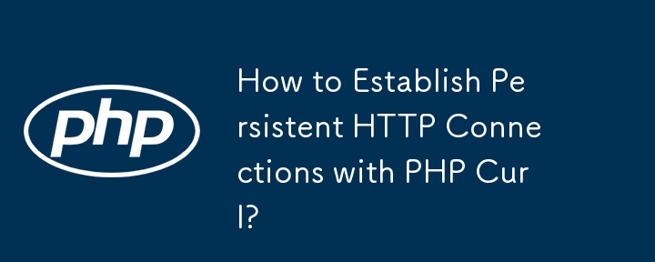 How to Establish Persistent HTTP Connections with PHP Curl?