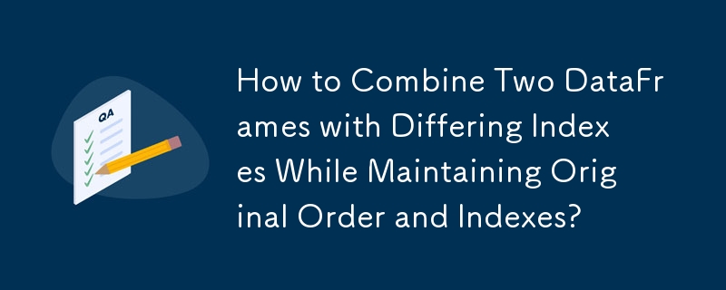 How to Combine Two DataFrames with Differing Indexes While Maintaining Original Order and Indexes? 
