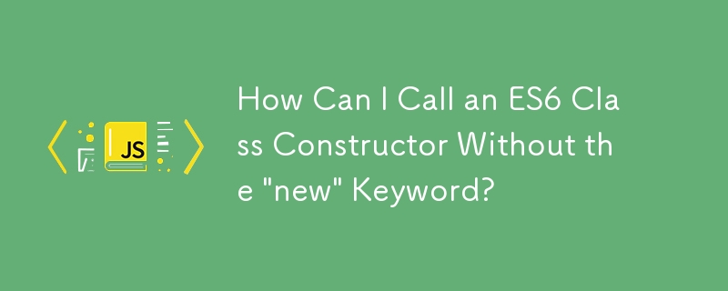 How Can I Call an ES6 Class Constructor Without the \