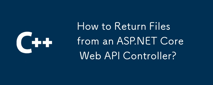 How to Return Files from an ASP.NET Core Web API Controller? 
