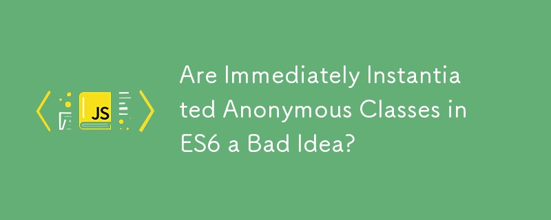 Are Immediately Instantiated Anonymous Classes in ES6 a Bad Idea?