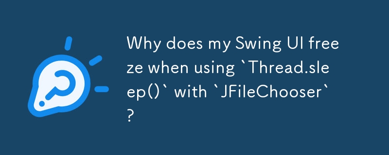 Why does my Swing UI freeze when using `Thread.sleep()` with `JFileChooser`? 
