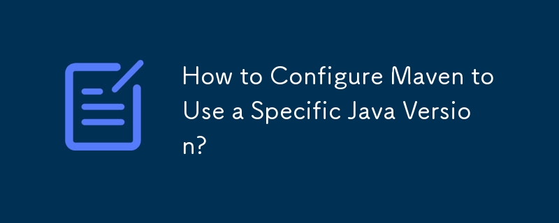 How to Configure Maven to Use a Specific Java Version? 
