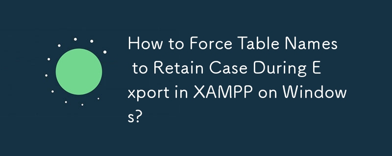 How to Force Table Names to Retain Case During Export in XAMPP on Windows? 
