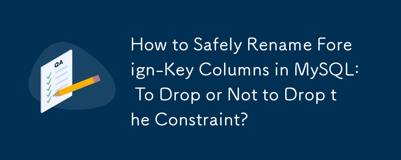 How to Safely Rename Foreign-Key Columns in MySQL: To Drop or Not to Drop the Constraint? 
