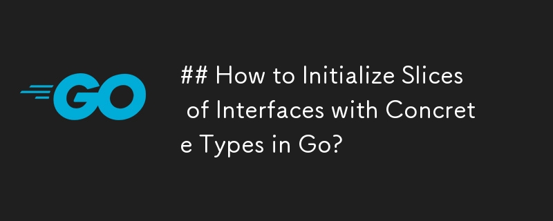 ## How to Initialize Slices of Interfaces with Concrete Types in Go? 
