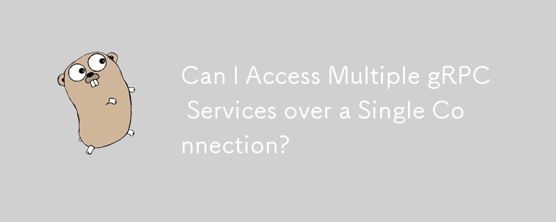 Can I Access Multiple gRPC Services over a Single Connection? 
