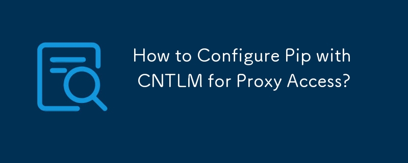 How to Configure Pip with CNTLM for Proxy Access? 
