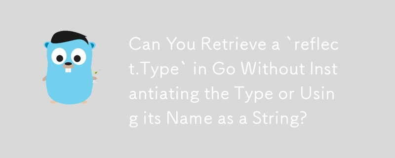 Can You Retrieve a `reflect.Type` in Go Without Instantiating the Type or Using its Name as a String? 
