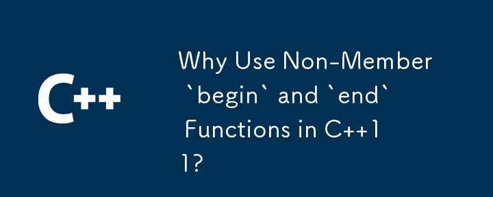 Why Use Non-Member `begin` and `end` Functions in C  11? 
