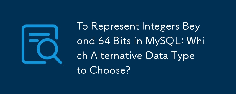 To Represent Integers Beyond 64 Bits in MySQL: Which Alternative Data Type to Choose?