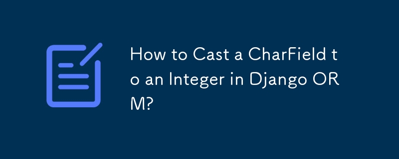 How to Cast a CharField to an Integer in Django ORM? 
