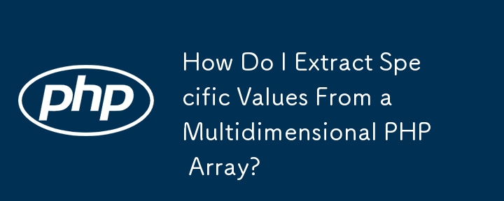 How Do I Extract Specific Values From a Multidimensional PHP Array? 
