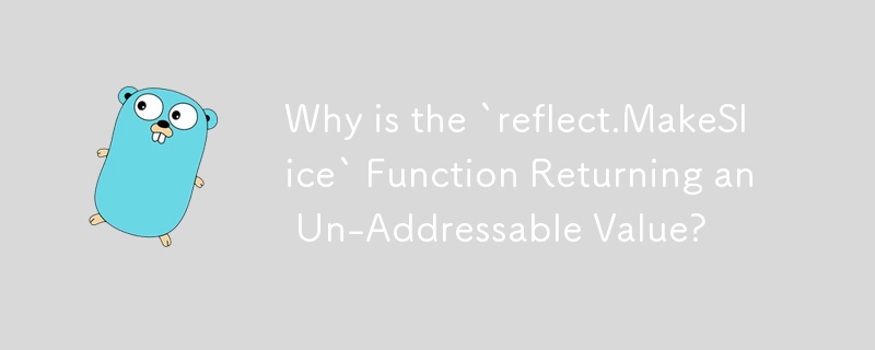 Why is the `reflect.MakeSlice` Function Returning an Un-Addressable Value? 
