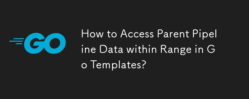 How to Access Parent Pipeline Data within Range in Go Templates? 
