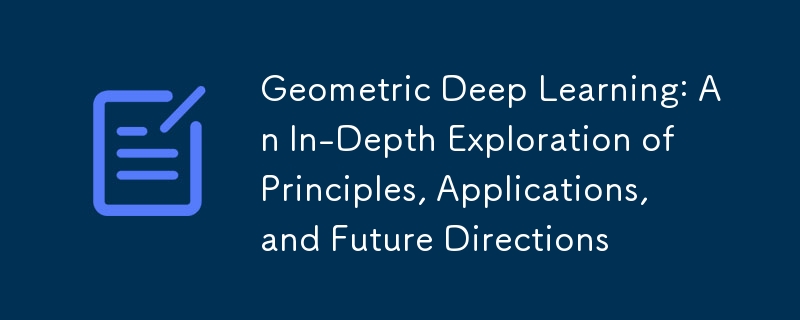 Geometric Deep Learning: An In-Depth Exploration of Principles, Applications, and Future Directions